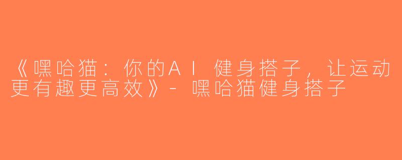 《嘿哈猫：你的AI健身搭子，让运动更有趣更高效》-嘿哈猫健身搭子