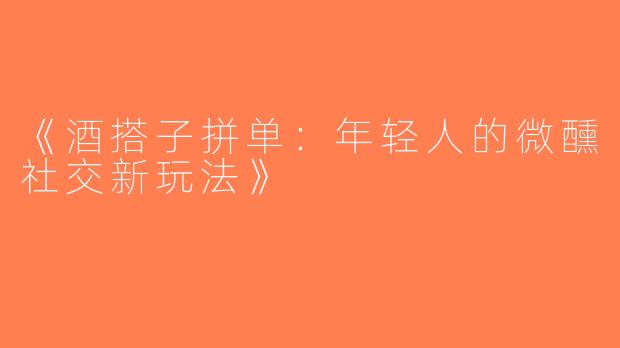 《酒搭子拼单：年轻人的微醺社交新玩法》