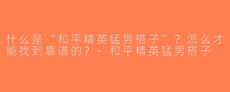 什么是“和平精英猛男搭子”？怎么才能找到靠谱的？-和平精英猛男搭子