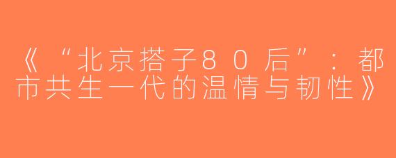 《“北京搭子80后”：都市共生一代的温情与韧性》