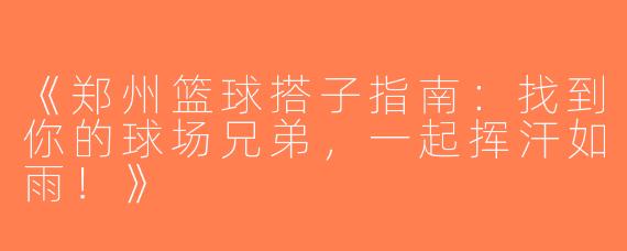 《郑州篮球搭子指南：找到你的球场兄弟，一起挥汗如雨！》