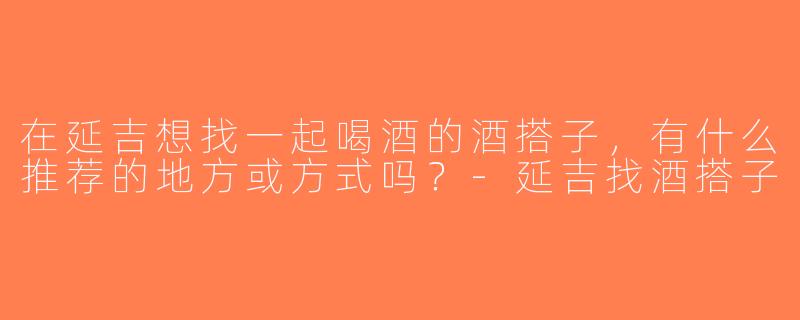 在延吉想找一起喝酒的酒搭子，有什么推荐的地方或方式吗？-延吉找酒搭子