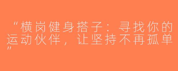 “横岗健身搭子：寻找你的运动伙伴，让坚持不再孤单”