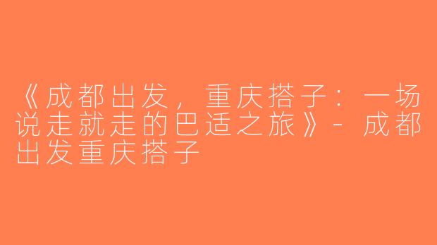 《成都出发，重庆搭子：一场说走就走的巴适之旅》-成都出发重庆搭子