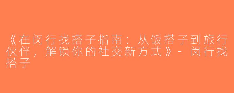 《在闵行找搭子指南：从饭搭子到旅行伙伴，解锁你的社交新方式》-闵行找搭子