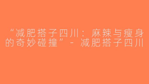 “减肥搭子四川：麻辣与瘦身的奇妙碰撞”-减肥搭子四川