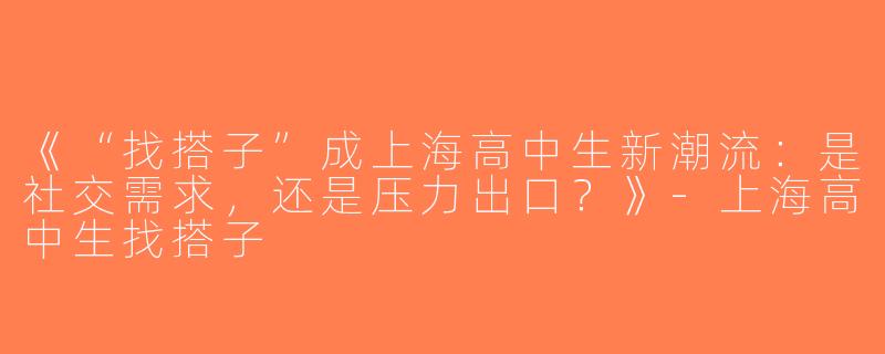 《“找搭子”成上海高中生新潮流：是社交需求，还是压力出口？》-上海高中生找搭子