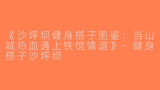 《沙坪坝健身搭子图鉴：当山城热血遇上铁馆情谊》-健身搭子沙坪坝