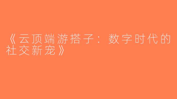 《云顶端游搭子：数字时代的社交新宠》