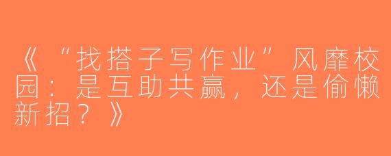 《“找搭子写作业”风靡校园：是互助共赢，还是偷懒新招？》