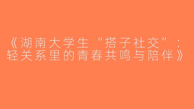 《湖南大学生“搭子社交”：轻关系里的青春共鸣与陪伴》