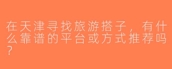 在天津寻找旅游搭子，有什么靠谱的平台或方式推荐吗？
