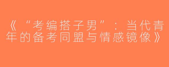 《“考编搭子男”：当代青年的备考同盟与情感镜像》