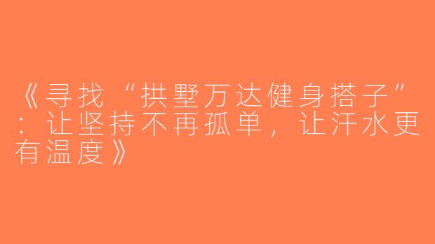 《寻找“拱墅万达健身搭子”：让坚持不再孤单，让汗水更有温度》