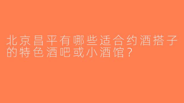 北京昌平有哪些适合约酒搭子的特色酒吧或小酒馆？