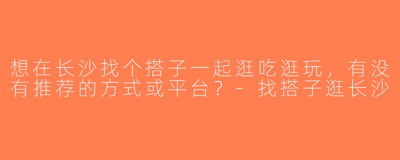 想在长沙找个搭子一起逛吃逛玩，有没有推荐的方式或平台？-找搭子逛长沙