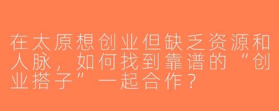 在太原想创业但缺乏资源和人脉，如何找到靠谱的“创业搭子”一起合作？