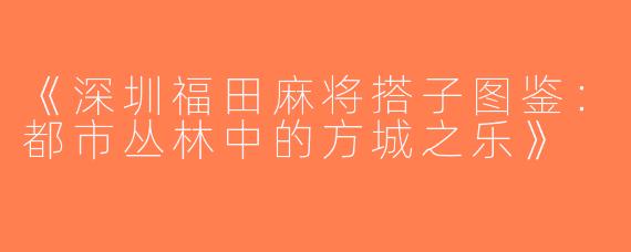 《深圳福田麻将搭子图鉴：都市丛林中的方城之乐》