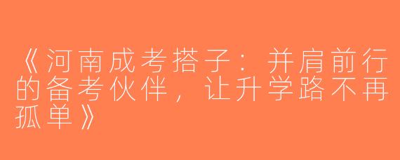 《河南成考搭子：并肩前行的备考伙伴，让升学路不再孤单》