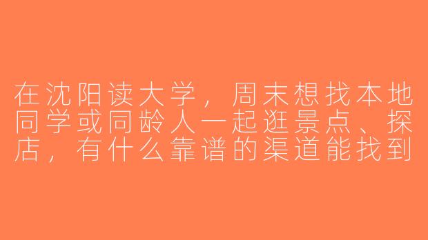 在沈阳读大学，周末想找本地同学或同龄人一起逛景点、探店，有什么靠谱的渠道能找到“游玩搭子”吗？-沈阳大学生游玩搭子