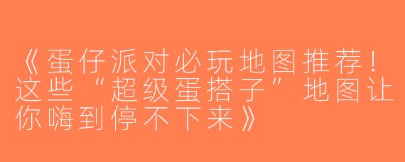 《蛋仔派对必玩地图推荐！这些“超级蛋搭子”地图让你嗨到停不下来》