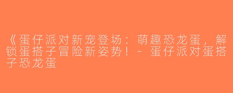 《蛋仔派对新宠登场：萌趣恐龙蛋，解锁蛋搭子冒险新姿势！-蛋仔派对蛋搭子恐龙蛋