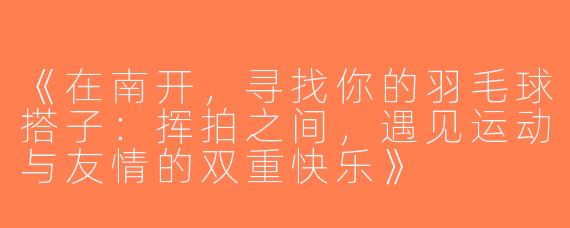 《在南开，寻找你的羽毛球搭子：挥拍之间，遇见运动与友情的双重快乐》