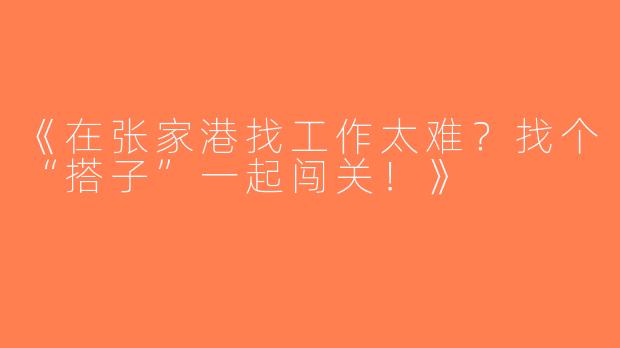 《在张家港找工作太难？找个“搭子”一起闯关！》