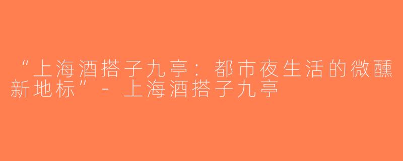 “上海酒搭子九亭：都市夜生活的微醺新地标”-上海酒搭子九亭