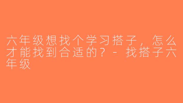 六年级想找个学习搭子，怎么才能找到合适的？-找搭子六年级