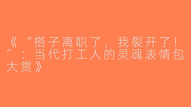 《“搭子离职了，我裂开了！”：当代打工人的灵魂表情包大赏》