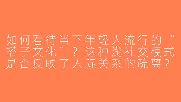 如何看待当下年轻人流行的“搭子文化”？这种浅社交模式是否反映了人际关系的疏离？-搭子文化的看法