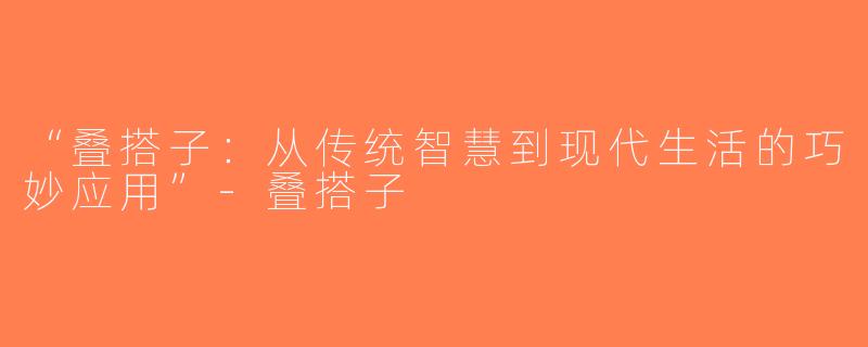 “叠搭子：从传统智慧到现代生活的巧妙应用”-叠搭子