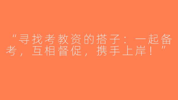 “寻找考教资的搭子：一起备考，互相督促，携手上岸！”