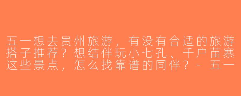 五一想去贵州旅游，有没有合适的旅游搭子推荐？想结伴玩小七孔、千户苗寨这些景点，怎么找靠谱的同伴？-五一贵州旅游搭子