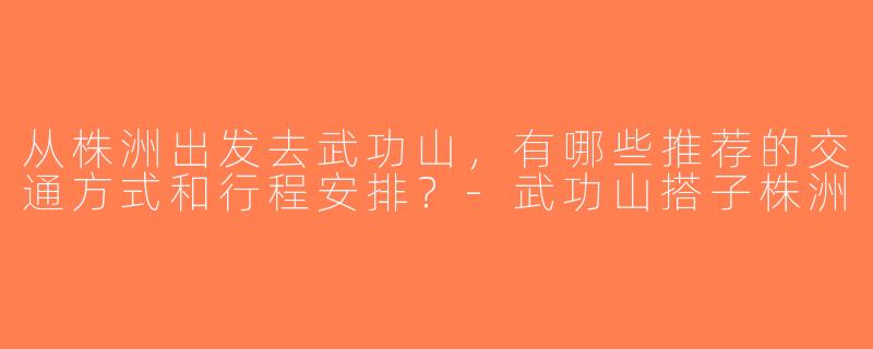 从株洲出发去武功山，有哪些推荐的交通方式和行程安排？-武功山搭子株洲