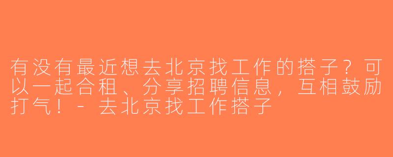 有没有最近想去北京找工作的搭子？可以一起合租、分享招聘信息，互相鼓励打气！-去北京找工作搭子
