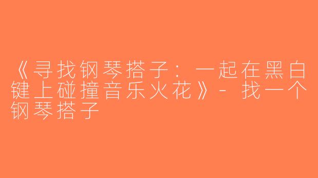《寻找钢琴搭子：一起在黑白键上碰撞音乐火花》-找一个钢琴搭子