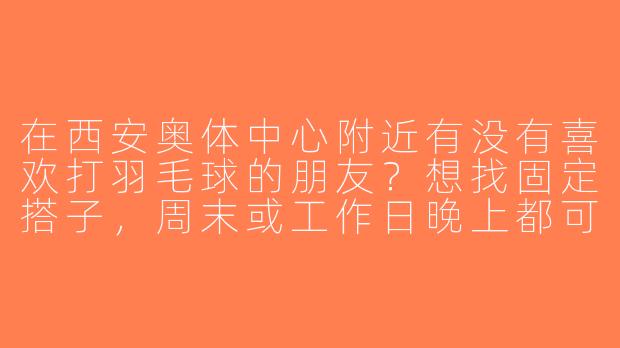 在西安奥体中心附近有没有喜欢打羽毛球的朋友？想找固定搭子，周末或工作日晚上都可以，水平中等偏上，求组队！