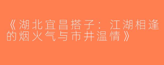 《湖北宜昌搭子：江湖相逢的烟火气与市井温情》
