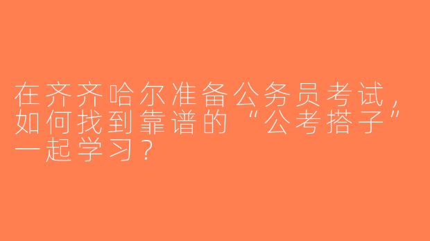 在齐齐哈尔准备公务员考试，如何找到靠谱的“公考搭子”一起学习？