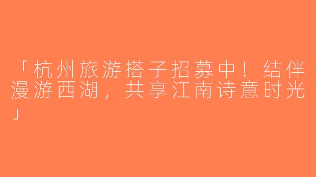 「杭州旅游搭子招募中！结伴漫游西湖，共享江南诗意时光」