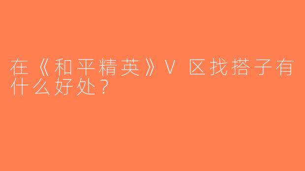 在《和平精英》V区找搭子有什么好处？