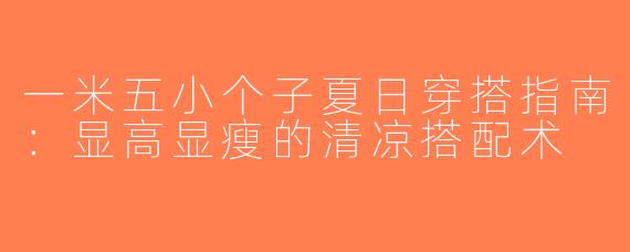 一米五小个子夏日穿搭指南：显高显瘦的清凉搭配术
