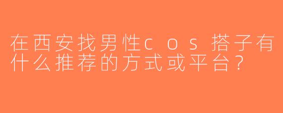 在西安找男性cos搭子有什么推荐的方式或平台？