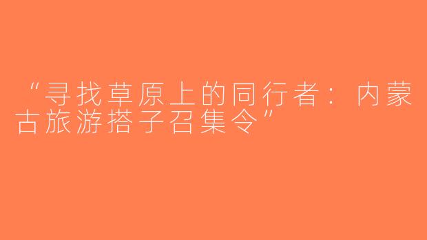 “寻找草原上的同行者：内蒙古旅游搭子召集令”