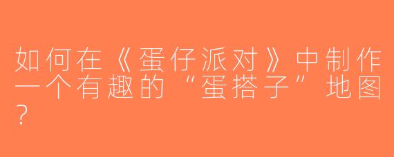 如何在《蛋仔派对》中制作一个有趣的“蛋搭子”地图？
