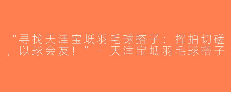 “寻找天津宝坻羽毛球搭子：挥拍切磋，以球会友！”-天津宝坻羽毛球搭子