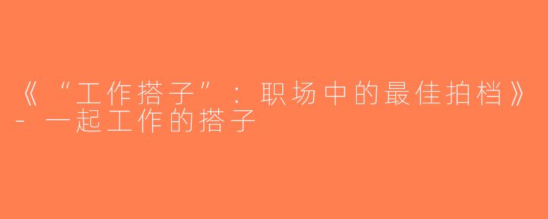 《“工作搭子”：职场中的最佳拍档》-一起工作的搭子