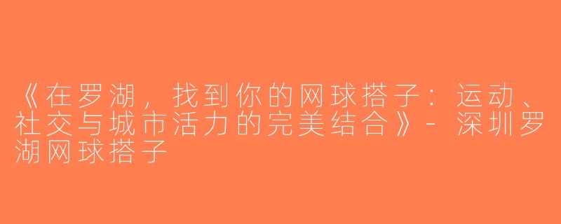 《在罗湖，找到你的网球搭子：运动、社交与城市活力的完美结合》-深圳罗湖网球搭子